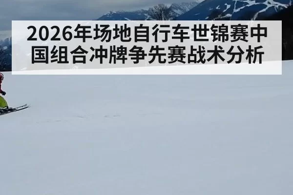 2026年场地自行车世锦赛中国组合冲牌争先赛战术分析